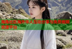 海角社区海外华人互动分享与免费视频资源平台