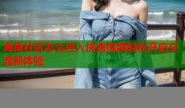 海角社区怎么进入快速指南轻松开启交流新体验