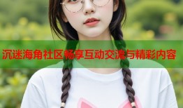 沉迷海角社区畅享互动交流与精彩内容
