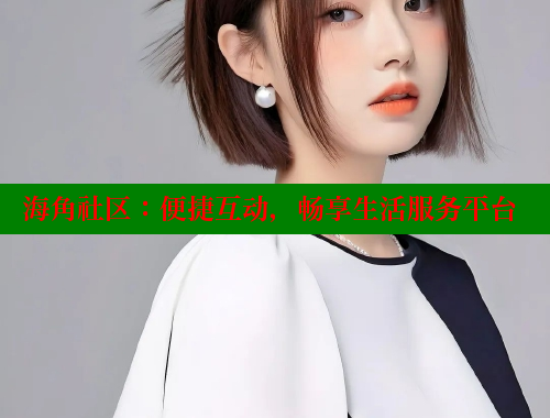 海角社区：便捷互动，畅享生活服务平台