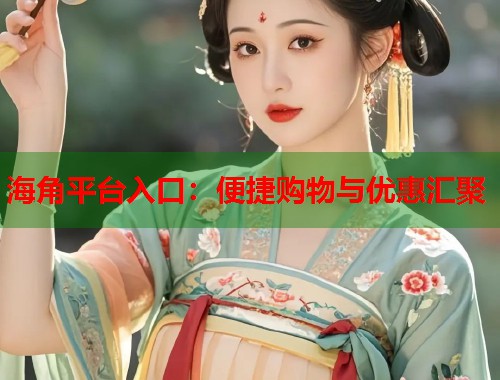 海角平台入口：便捷购物与优惠汇聚