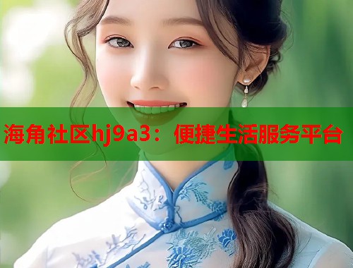 海角社区hj9a3：便捷生活服务平台