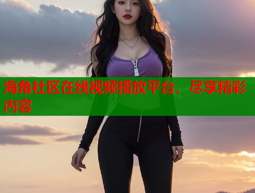 海角社区在线视频播放平台，尽享精彩内容