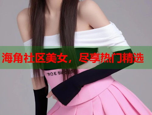 海角社区美女，尽享热门精选