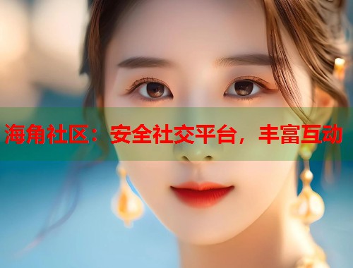 海角社区：安全社交平台，丰富互动