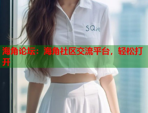 海角论坛：海角社区交流平台，轻松打开