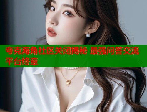 夸克海角社区关闭揭秘 最强问答交流平台终章
