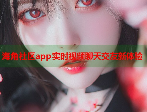 海角社区app实时视频聊天交友新体验