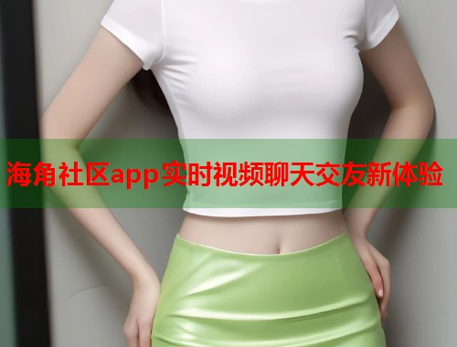 海角社区app实时视频聊天交友新体验