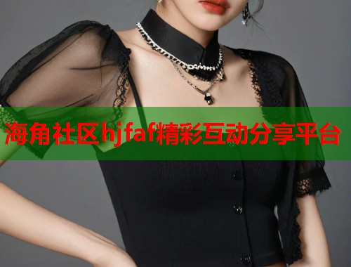 海角社区hjfaf精彩互动分享平台