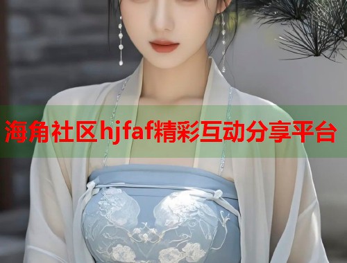 海角社区hjfaf精彩互动分享平台