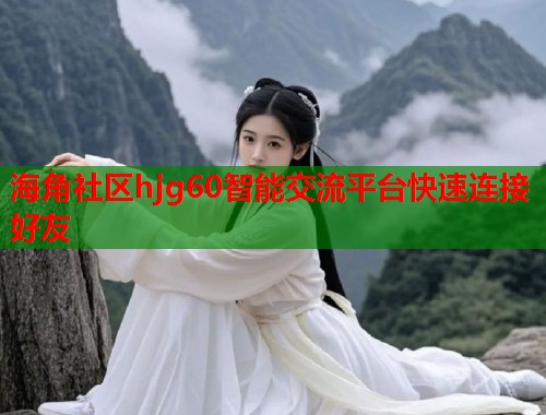 海角社区hjg60智能交流平台快速连接好友