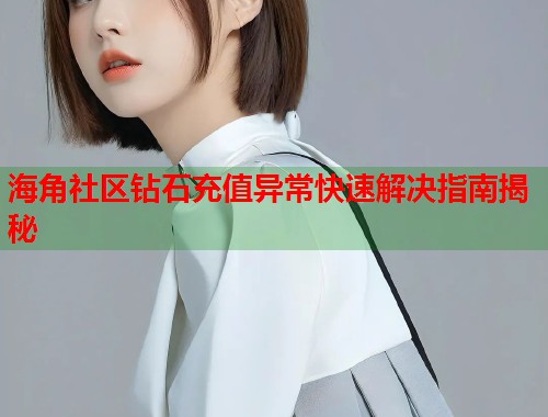 海角社区钻石充值异常快速解决指南揭秘
