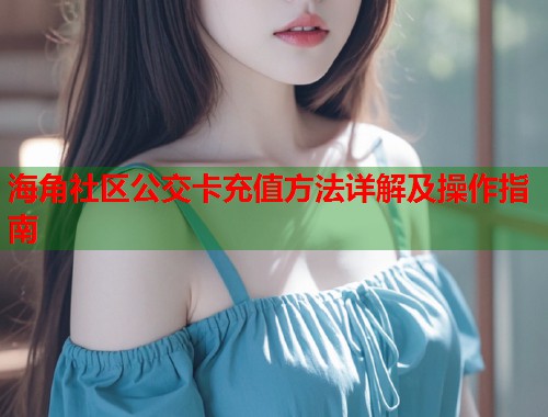 海角社区公交卡充值方法详解及操作指南