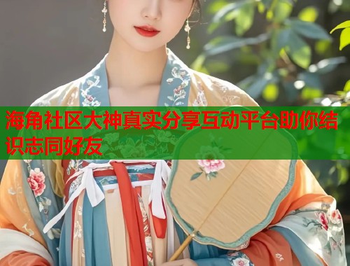海角社区大神真实分享互动平台助你结识志同好友