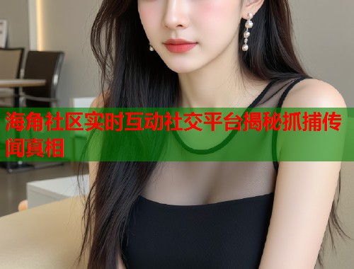 海角社区实时互动社交平台揭秘抓捕传闻真相
