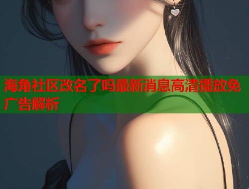 海角社区改名了吗最新消息高清播放免广告解析