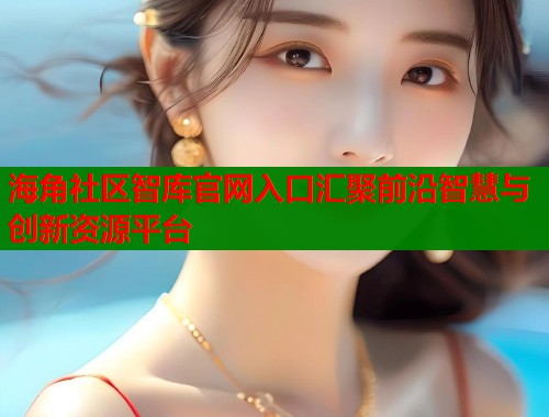 海角社区智库官网入口汇聚前沿智慧与创新资源平台