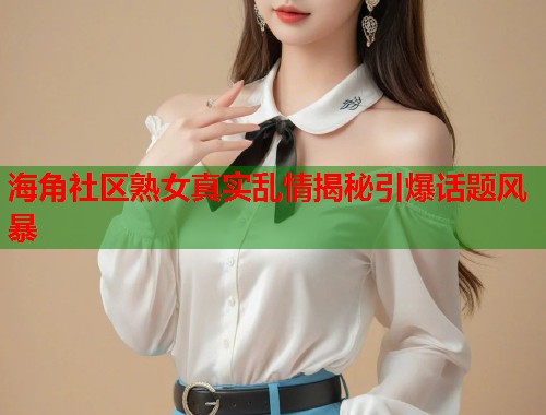 海角社区熟女真实乱情揭秘引爆话题风暴