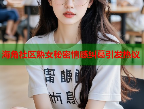 海角社区熟女秘密情感纠葛引发热议