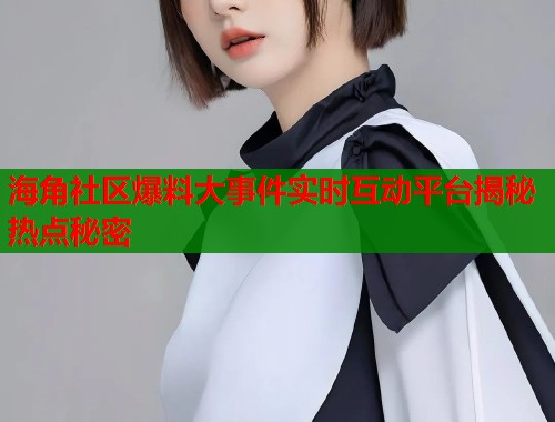 海角社区爆料大事件实时互动平台揭秘热点秘密