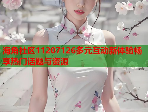 海角社区11207126多元互动新体验畅享热门话题与资源
