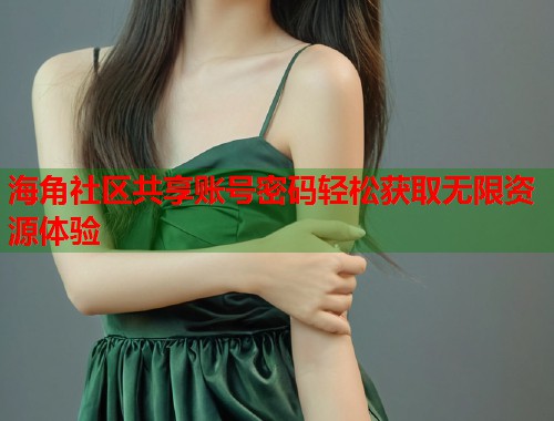 海角社区共享账号密码轻松获取无限资源体验