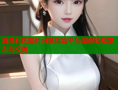 海角社区图片分享互动平台助你轻松发布与交流
