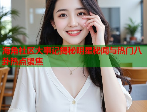 海角社区大事记揭秘明星秘闻与热门八卦热点聚焦
