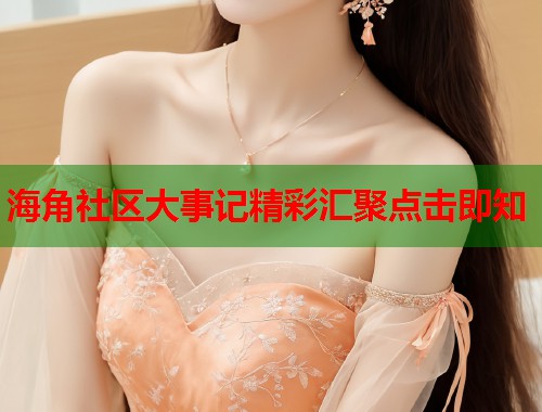 海角社区大事记精彩汇聚点击即知