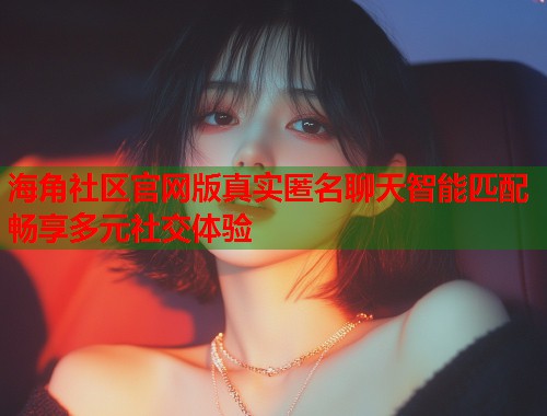 海角社区官网版真实匿名聊天智能匹配畅享多元社交体验