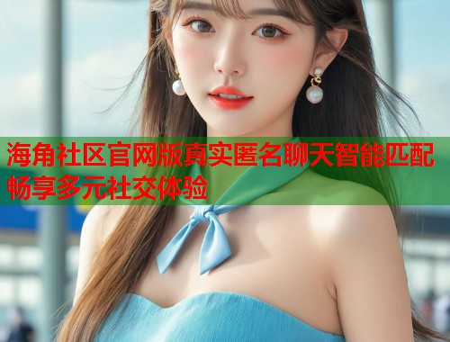 海角社区官网版真实匿名聊天智能匹配畅享多元社交体验
