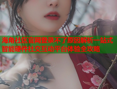 海角社区官网登录不了原因解析一站式智能硬件社交互动平台体验全攻略