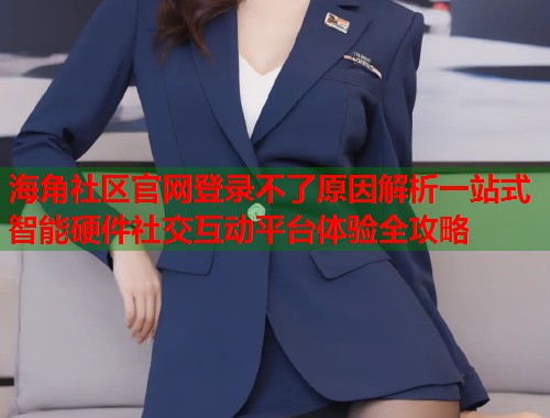 海角社区官网登录不了原因解析一站式智能硬件社交互动平台体验全攻略