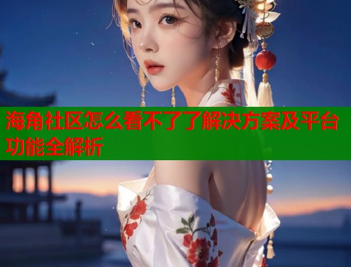 海角社区怎么看不了了解决方案及平台功能全解析