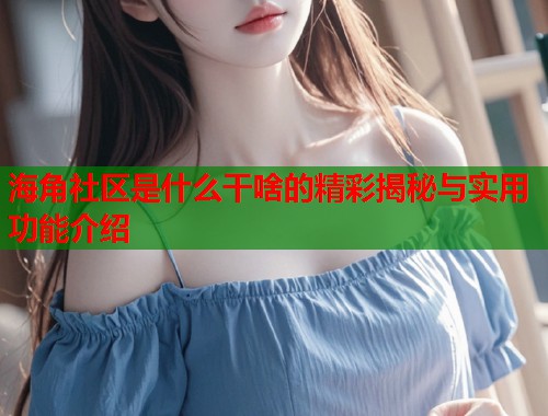 海角社区是什么干啥的精彩揭秘与实用功能介绍