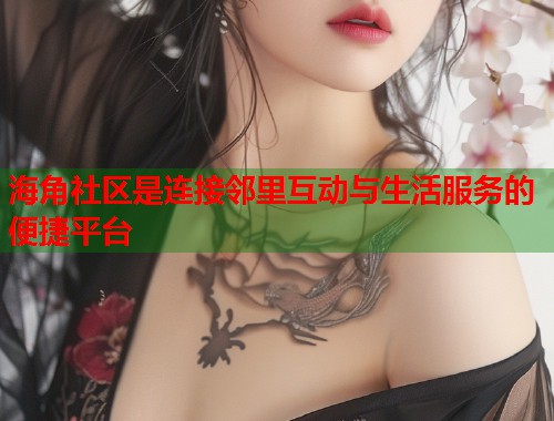 海角社区是连接邻里互动与生活服务的便捷平台