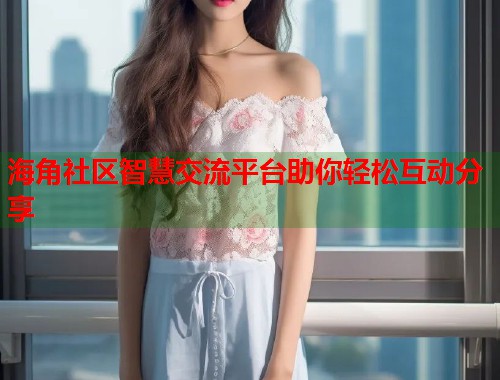 海角社区智慧交流平台助你轻松互动分享