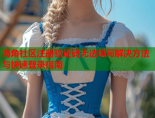 海角社区注册验证码无法填写解决方法与快速登录指南