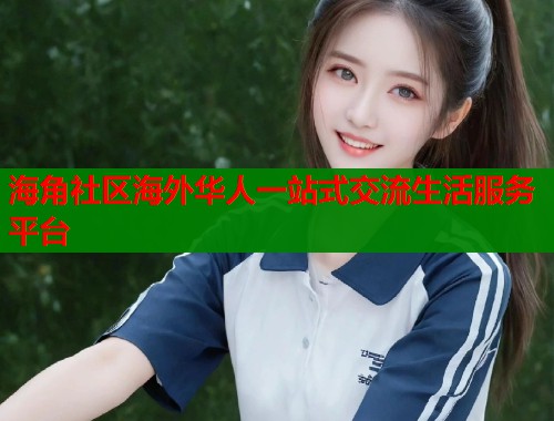 海角社区海外华人一站式交流生活服务平台