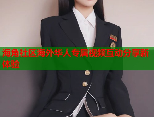 海角社区海外华人专属视频互动分享新体验