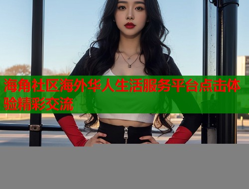 海角社区海外华人生活服务平台点击体验精彩交流