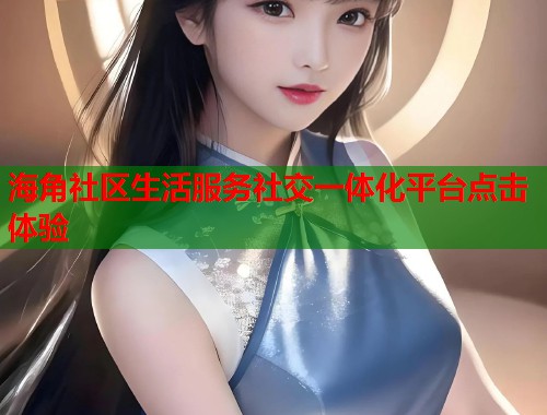 海角社区生活服务社交一体化平台点击体验