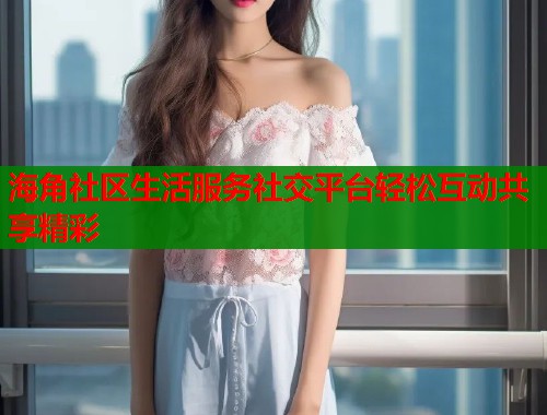 海角社区生活服务社交平台轻松互动共享精彩