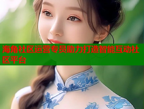 海角社区运营专员助力打造智能互动社区平台
