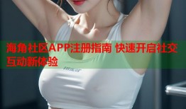 海角社区APP注册指南 快速开启社交互动新体验