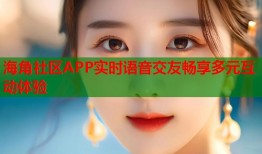 海角社区APP实时语音交友畅享多元互动体验