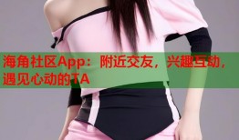 海角社区App：附近交友，兴趣互动，遇见心动的TA