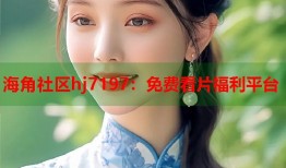海角社区hj7197：免费看片福利平台