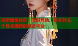 探索海角社区：实时互动、多元社交、个性化推荐的综合平台